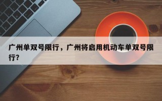 广州单双号限行，广州将启用机动车单双号限行？