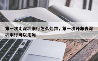 第一次走深圳限行怎么处罚，第一次开车去深圳限行可以走吗