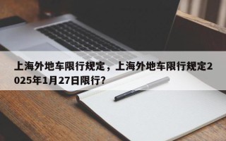 上海外地车限行规定，上海外地车限行规定2025年1月27日限行？