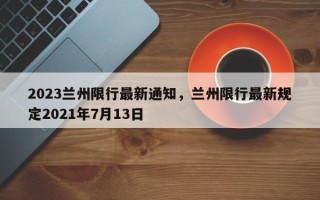 2023兰州限行最新通知，兰州限行最新规定2021年7月13日