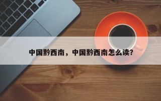 中国黔西南，中国黔西南怎么读？