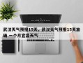 武汉天气预报15天，武汉天气预报15天准确 一个月宜昌天气