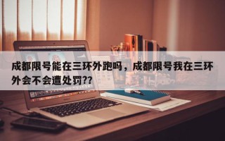 成都限号能在三环外跑吗，成都限号我在三环外会不会遭处罚?？