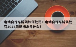 电动自行车醉驾如何处罚？电动自行车醉驾处罚2024最新标准是什么？
