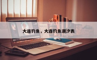 大连钓鱼，大连钓鱼潮汐表