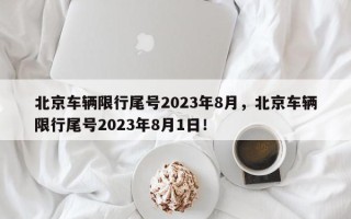 北京车辆限行尾号2023年8月，北京车辆限行尾号2023年8月1日！