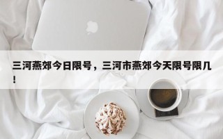三河燕郊今日限号，三河市燕郊今天限号限几！