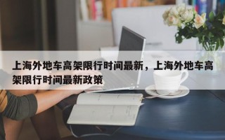 上海外地车高架限行时间最新，上海外地车高架限行时间最新政策