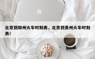 北京到郑州火车时刻表，北京到贵州火车时刻表！