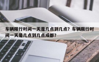 车辆限行时间一天是几点到几点？车辆限行时间一天是几点到几点成都？