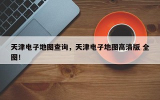天津电子地图查询，天津电子地图高清版 全图！