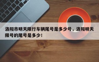 洛阳市明天限行车辆尾号是多少号，洛阳明天限号的尾号是多少！