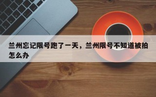 兰州忘记限号跑了一天，兰州限号不知道被拍怎么办
