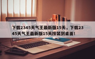 下载2345天气王最新版15天，下载2345天气王最新版15天按装到桌面！