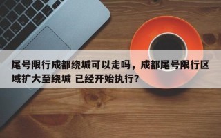 尾号限行成都绕城可以走吗，成都尾号限行区域扩大至绕城 已经开始执行？