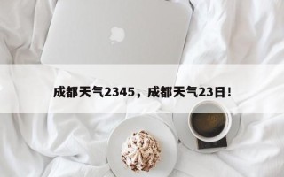成都天气2345，成都天气23日！