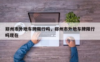 郑州市外地车牌限行吗，郑州市外地车牌限行吗现在