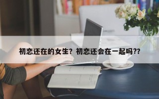 初恋还在的女生？初恋还会在一起吗?？