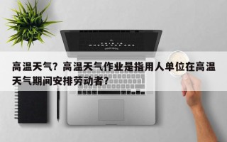 高温天气？高温天气作业是指用人单位在高温天气期间安排劳动者？