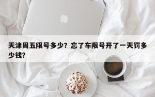 天津周五限号多少？忘了车限号开了一天罚多少钱？