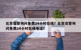 北京交警询问免费24小时在线？北京交警询问免费24小时在线电话？