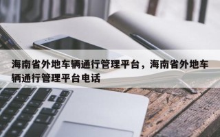 海南省外地车辆通行管理平台，海南省外地车辆通行管理平台电话