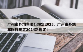 广州市外地车限行规定2023，广州市外地车限行规定2024新规定！