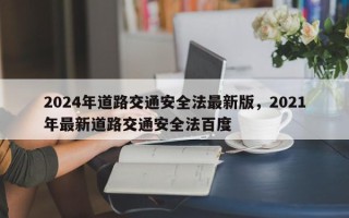 2024年道路交通安全法最新版，2021年最新道路交通安全法百度