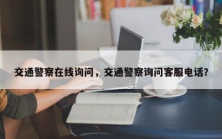交通警察在线询问，交通警察询问客服电话？