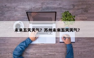 未来五天天气？苏州未来五天天气？