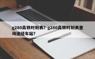 g280高铁时刻表？g280高铁时刻表查询途经车站？