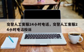 交警人工客服24小时电话，交警人工客服24小时电话投诉