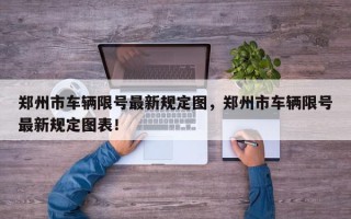 郑州市车辆限号最新规定图，郑州市车辆限号最新规定图表！