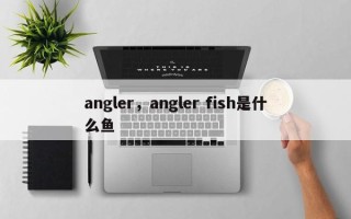 angler，angler fish是什么鱼
