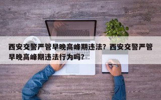 西安交警严管早晚高峰期违法？西安交警严管早晚高峰期违法行为吗？