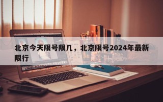 北京今天限号限几，北京限号2024年最新限行