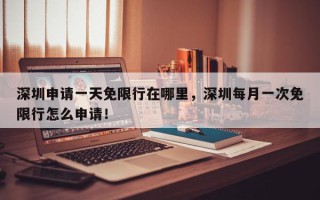 深圳申请一天免限行在哪里，深圳每月一次免限行怎么申请！