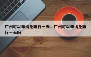 广州可以申请免限行一天，广州可以申请免限行一天吗
