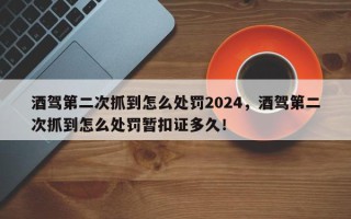 酒驾第二次抓到怎么处罚2024，酒驾第二次抓到怎么处罚暂扣证多久！