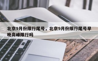 北京9月份限行尾号，北京9月份限行尾号早晚高峰限行吗