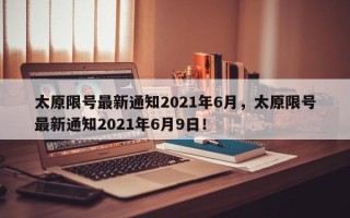 太原限号最新通知2021年6月，太原限号最新通知2021年6月9日！