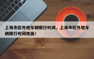 上海市区外地车辆限行时间，上海市区外地车辆限行时间地面！