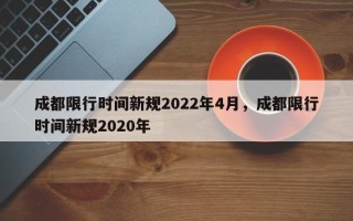 成都限行时间新规2022年4月，成都限行时间新规2020年