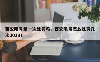 西安限号第一次处罚吗，西安限号怎么处罚几次2019！
