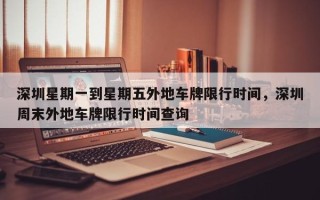 深圳星期一到星期五外地车牌限行时间，深圳周末外地车牌限行时间查询