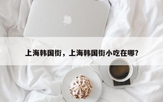 上海韩国街，上海韩国街小吃在哪？