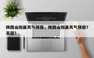 陕西山阳县天气预报，陕西山阳县天气预报7天望？