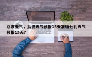 荔波天气，荔波天气预报15天准确七孔天气预报15天？