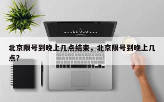 北京限号到晚上几点结束，北京限号到晚上几点?