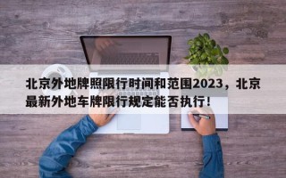 北京外地牌照限行时间和范围2023，北京最新外地车牌限行规定能否执行！